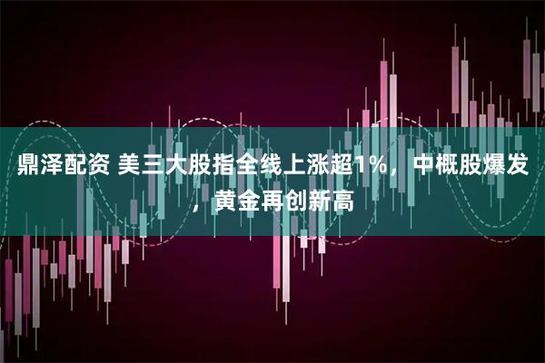 鼎泽配资 美三大股指全线上涨超1%，中概股爆发，黄金再创新高
