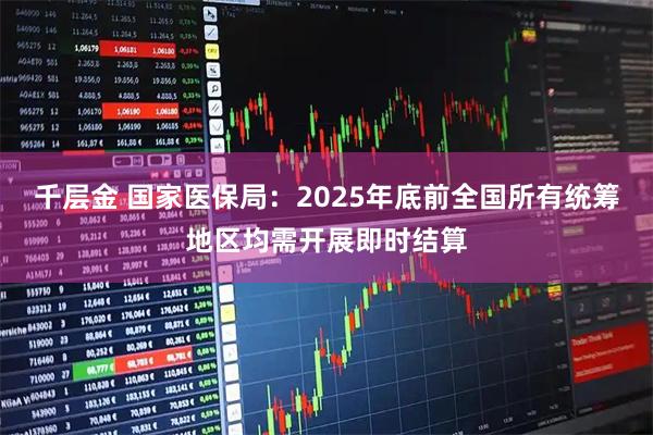 千层金 国家医保局：2025年底前全国所有统筹地区均需开展即时结算