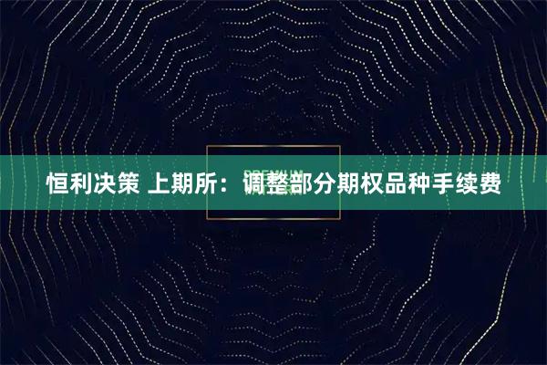恒利决策 上期所：调整部分期权品种手续费