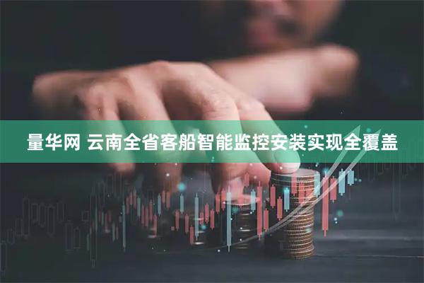 量华网 云南全省客船智能监控安装实现全覆盖