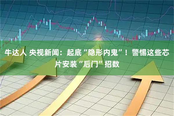 牛达人 央视新闻：起底“隐形内鬼”！警惕这些芯片安装“后门”招数