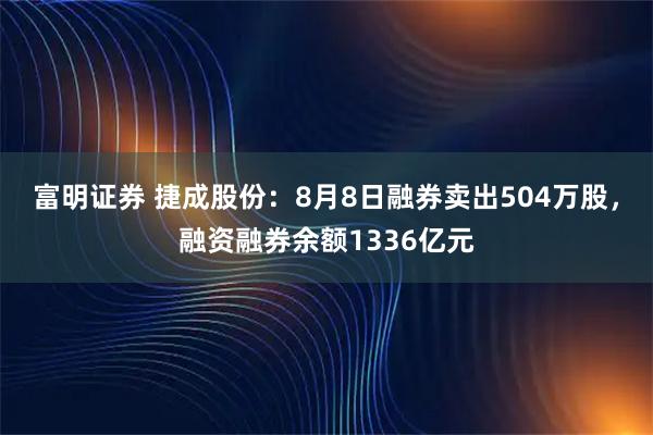 富明证券 捷成股份：8月8日融券卖出504万股，融资融券余额1336亿元