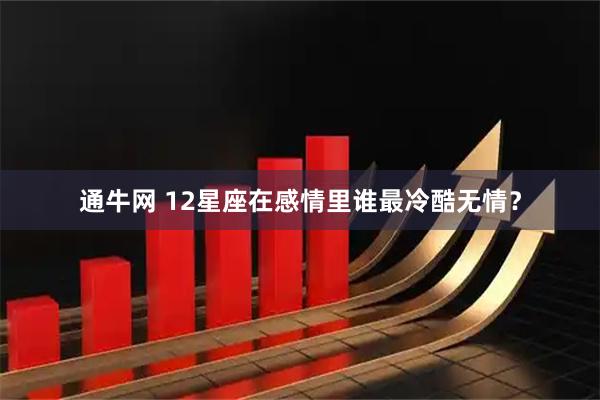 通牛网 12星座在感情里谁最冷酷无情？