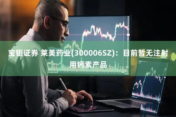 宝钜证券 莱美药业(300006SZ)：目前暂无注射用钙素产品