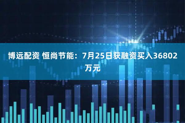 博远配资 恒尚节能：7月25日获融资买入36802万元