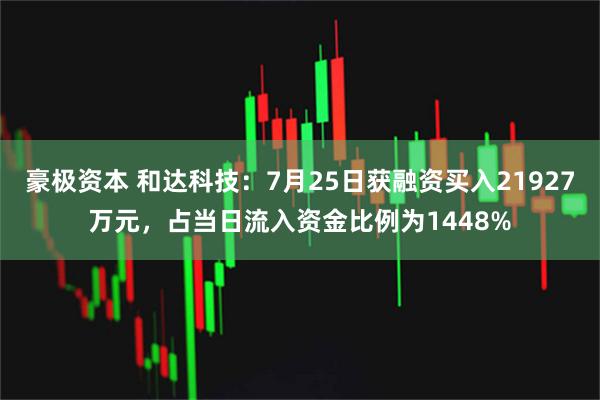 豪极资本 和达科技：7月25日获融资买入21927万元，占当日流入资金比例为1448%