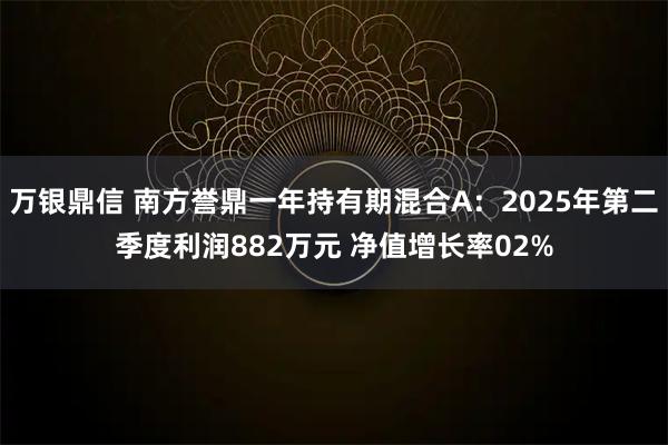 万银鼎信 南方誉鼎一年持有期混合A：2025年第二季度利润882万元 净值增长率02%