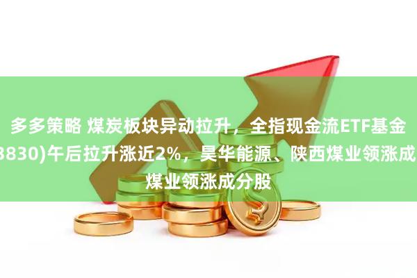 多多策略 煤炭板块异动拉升，全指现金流ETF基金(563830)午后拉升涨近2%，昊华能源、陕西煤业领涨成分股