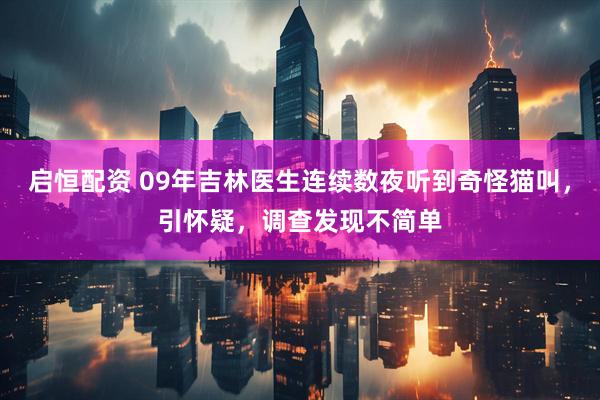 启恒配资 09年吉林医生连续数夜听到奇怪猫叫，引怀疑，调查发现不简单