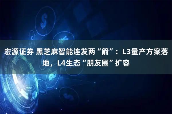宏源证券 黑芝麻智能连发两“箭”：L3量产方案落地，L4生态“朋友圈”扩容