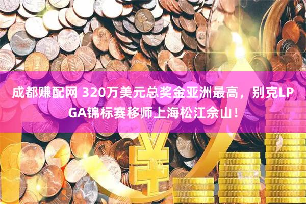 成都赚配网 320万美元总奖金亚洲最高，别克LPGA锦标赛移师上海松江佘山！