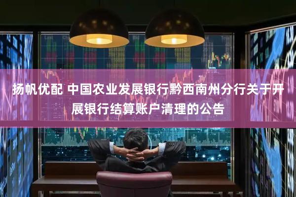 扬帆优配 中国农业发展银行黔西南州分行关于开展银行结算账户清理的公告